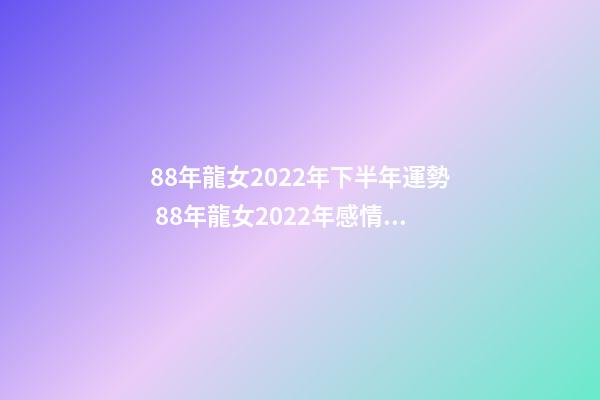 88年龍女2022年下半年運勢 88年龍女2022年感情運勢